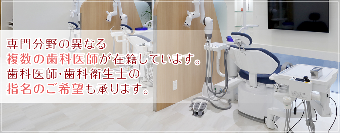 専門分野の異なる複数の歯科医師が在籍しています。歯科医師・歯科衛生士の指名のご希望も承ります。